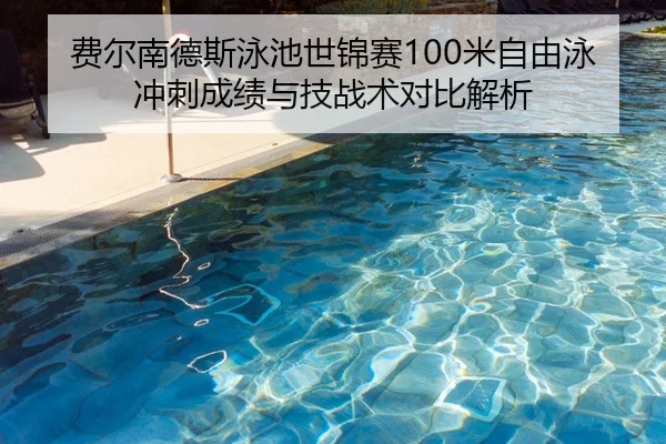 费尔南德斯泳池世锦赛100米自由泳冲刺成绩与技战术对比解析