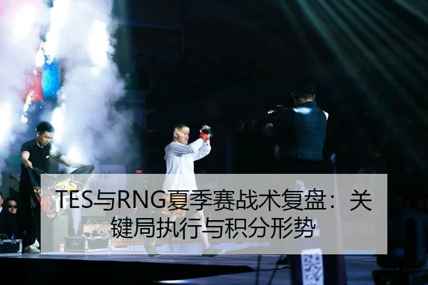 TES与RNG夏季赛战术复盘：关键局执行与积分形势
